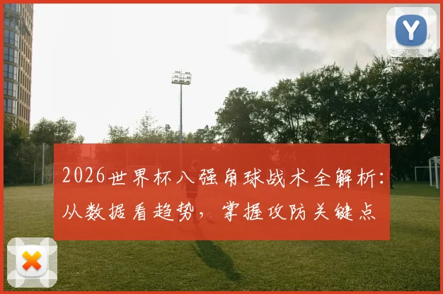 2026世界杯八强角球战术全解析:从数据看趋势,掌握攻防关键点