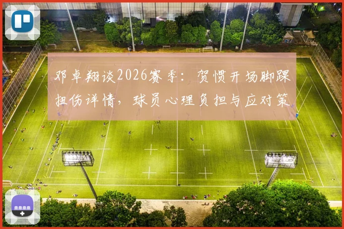 邓卓翔谈2026赛季：贺惯开场脚踝扭伤详情，球员心理负担与应对策略全解析