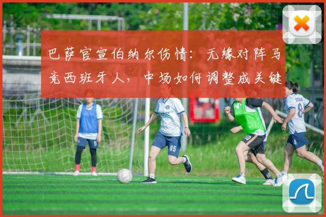 巴萨官宣伯纳尔伤情:无缘对阵马竞西班牙人,中场如何调整成关键看点
