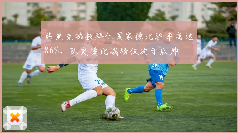 弗里克执教拜仁国家德比胜率高达86%,队史德比战绩仅次于瓜帅