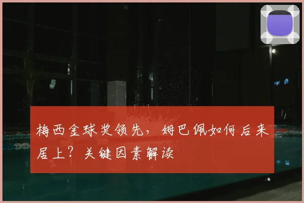 梅西金球奖领先,姆巴佩如何后来居上?关键因素解读