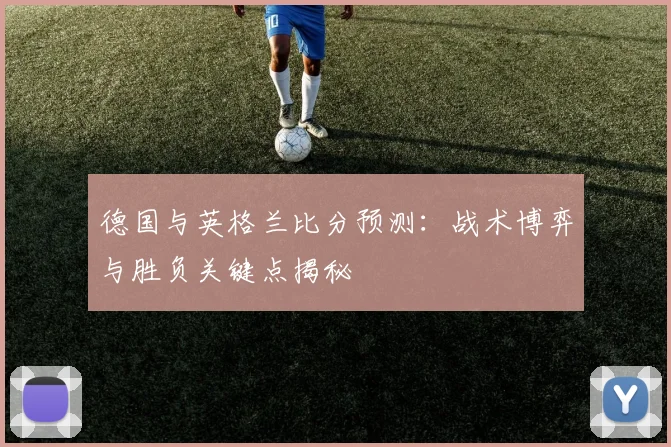德国与英格兰比分预测:战术博弈与胜负关键点揭秘