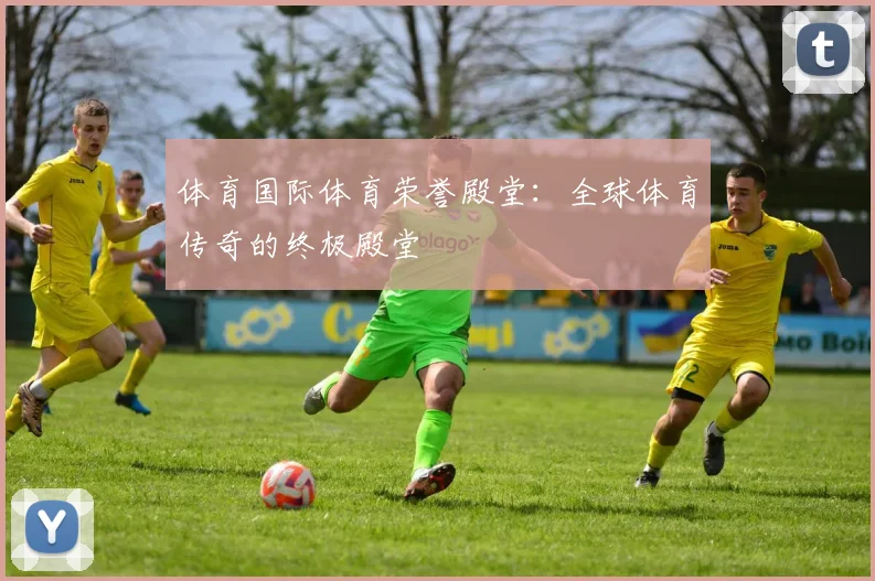 体育国际体育荣誉殿堂：全球体育传奇的终极殿堂