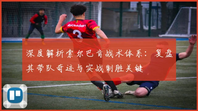 深度解析索尔巴肯战术体系：复盘其带队奇迹与实战制胜关键