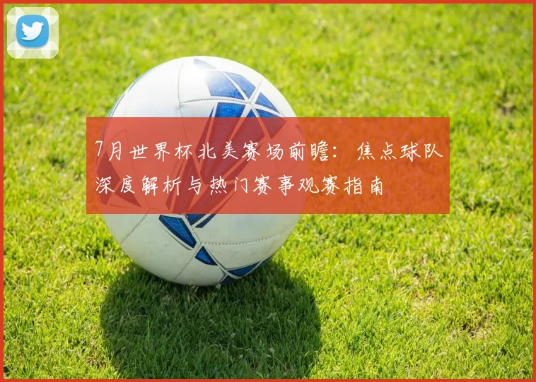 7月世界杯北美赛场前瞻：焦点球队深度解析与热门赛事观赛指南