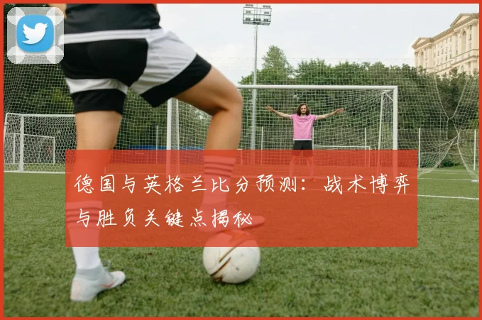 德国与英格兰比分预测：战术博弈与胜负关键点揭秘