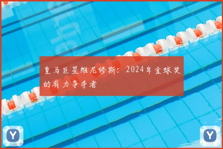 皇马巨星维尼修斯：2024年金球奖的有力争夺者