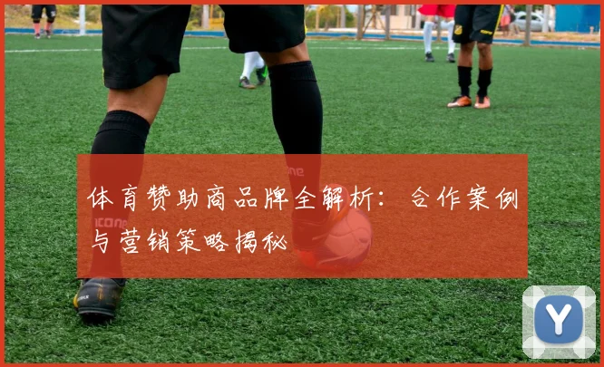 体育赞助商品牌全解析：合作案例与营销策略揭秘
