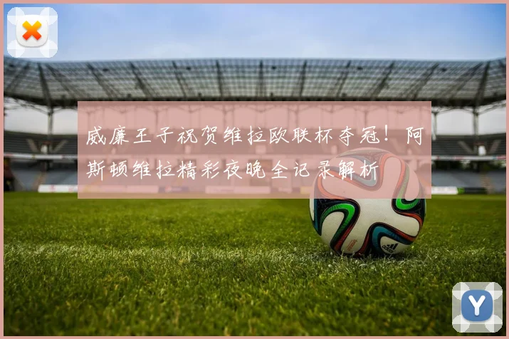 威廉王子祝贺维拉欧联杯夺冠!阿斯顿维拉精彩夜晚全记录解析