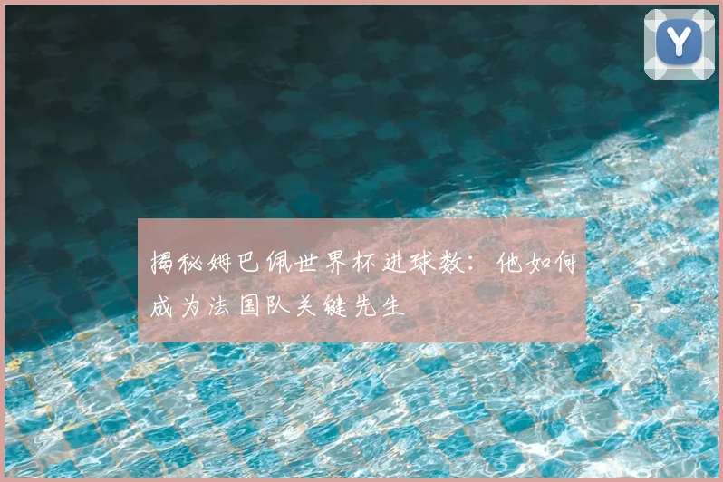 揭秘姆巴佩世界杯进球数:他如何成为法国队关键先生