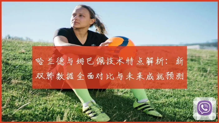 哈兰德与姆巴佩技术特点解析:新双骄数据全面对比与未来成就预测