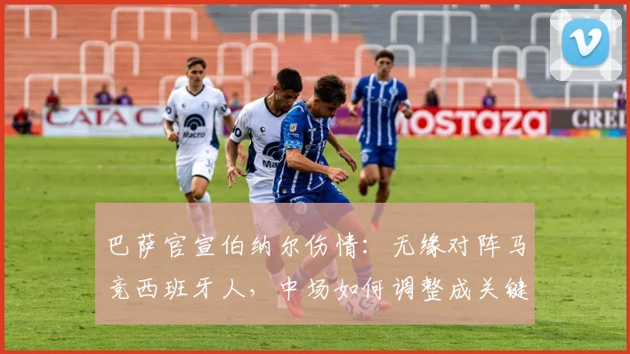 巴萨官宣伯纳尔伤情:无缘对阵马竞西班牙人,中场如何调整成关键看点