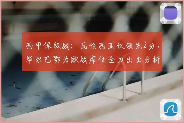 西甲保级战:瓦伦西亚仅领先2分,毕尔巴鄂为欧战席位全力出击分析