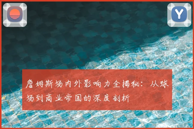 詹姆斯场内外影响力全揭秘:从球场到商业帝国的深度剖析