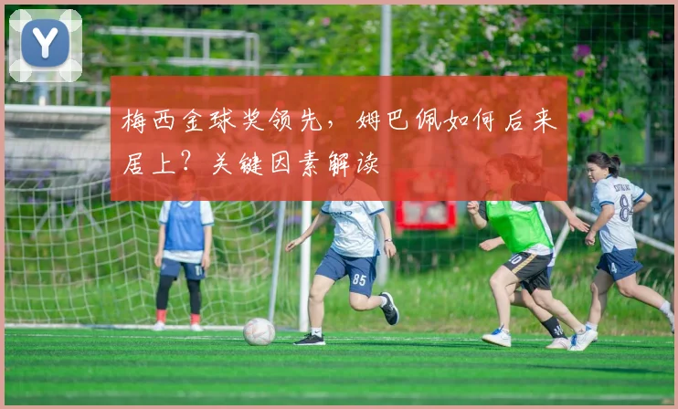 梅西金球奖领先,姆巴佩如何后来居上?关键因素解读